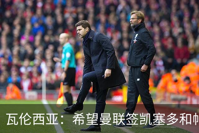 瓦伦西亚：希望曼联签凯塞多和帕乔，他们能在球队效力十年